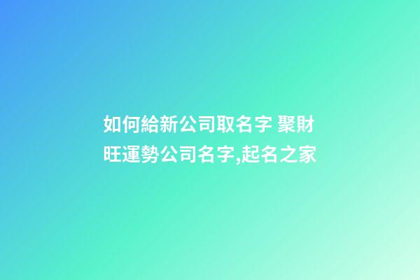 如何給新公司取名字 聚財旺運勢公司名字,起名之家